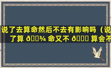 说了去算命然后不去有影响吗（说了算 🌾 命又不 🐋 算会不会有损命格）